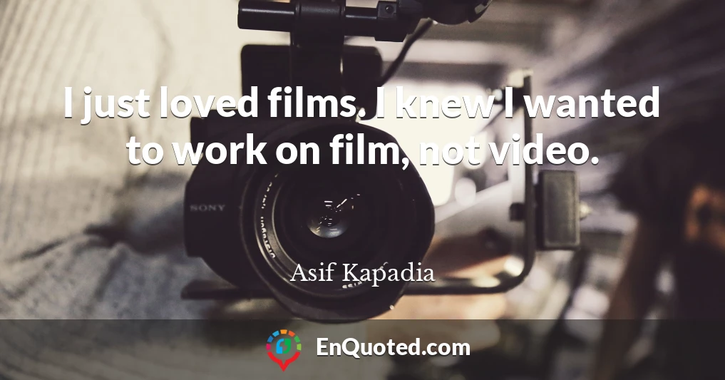 I just loved films. I knew I wanted to work on film, not video.