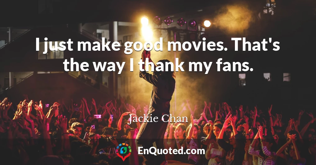I just make good movies. That's the way I thank my fans.