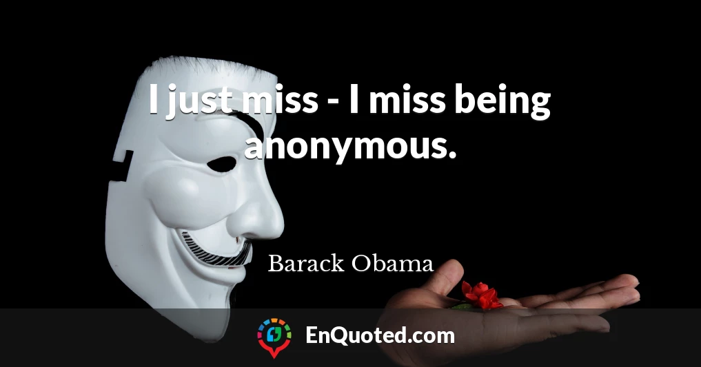 I just miss - I miss being anonymous.