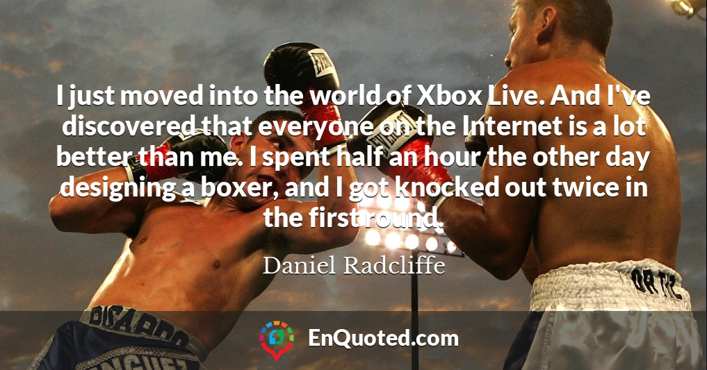 I just moved into the world of Xbox Live. And I've discovered that everyone on the Internet is a lot better than me. I spent half an hour the other day designing a boxer, and I got knocked out twice in the first round.