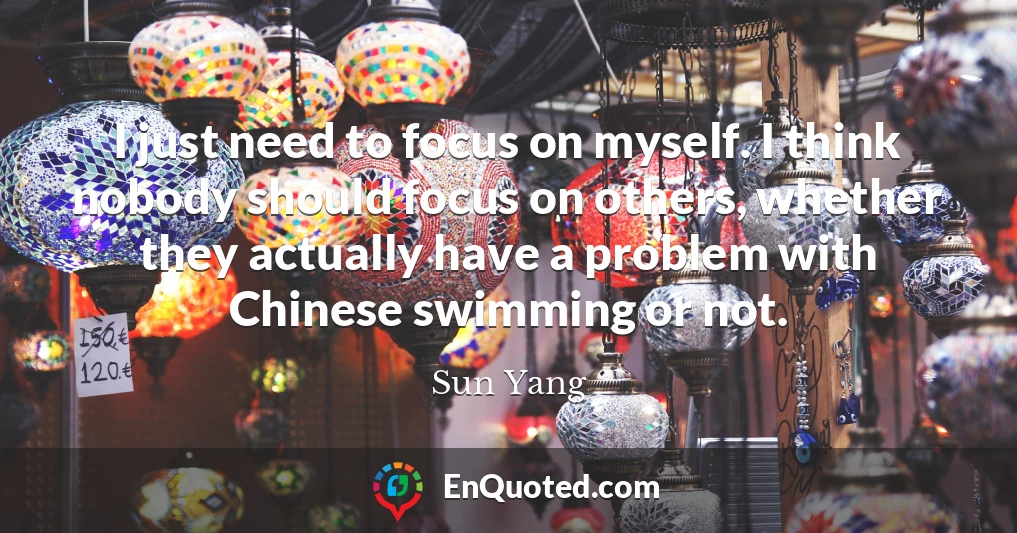 I just need to focus on myself. I think nobody should focus on others, whether they actually have a problem with Chinese swimming or not.