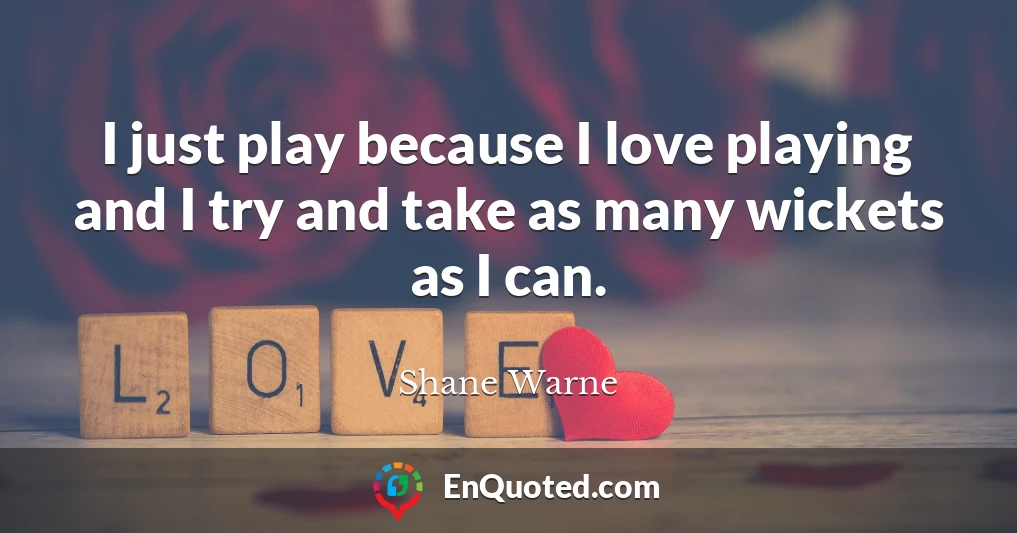 I just play because I love playing and I try and take as many wickets as I can.