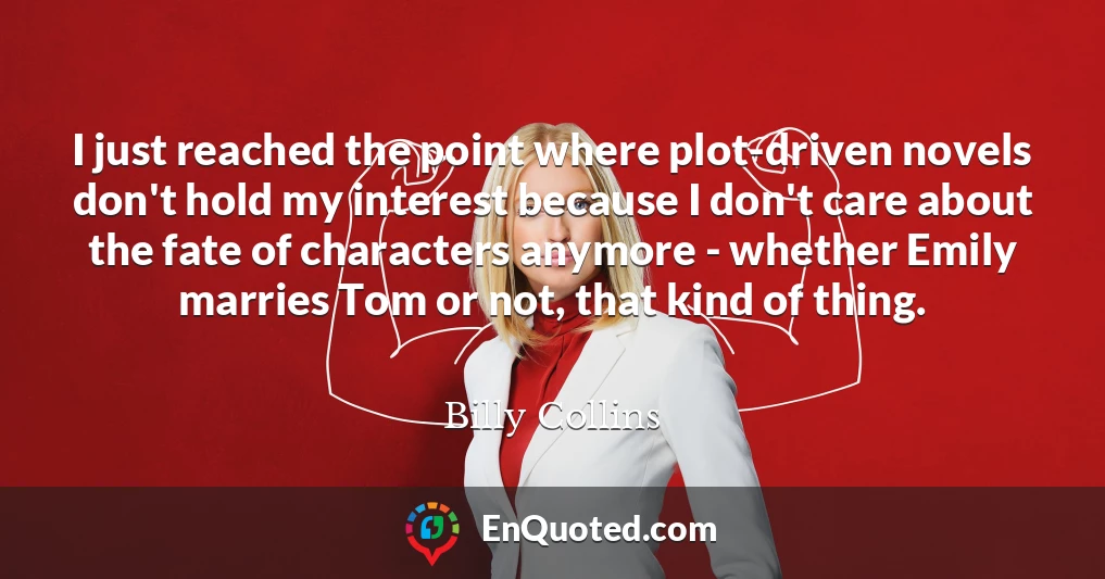 I just reached the point where plot-driven novels don't hold my interest because I don't care about the fate of characters anymore - whether Emily marries Tom or not, that kind of thing.