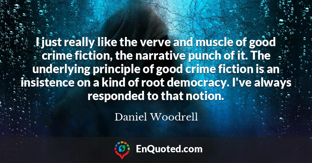 I just really like the verve and muscle of good crime fiction, the narrative punch of it. The underlying principle of good crime fiction is an insistence on a kind of root democracy. I've always responded to that notion.