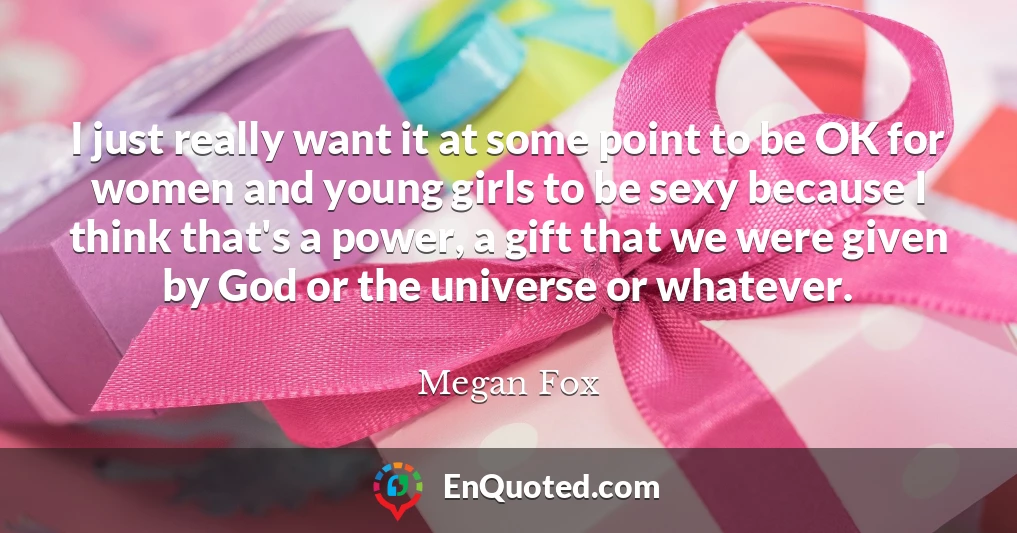 I just really want it at some point to be OK for women and young girls to be sexy because I think that's a power, a gift that we were given by God or the universe or whatever.