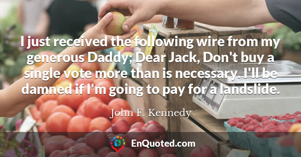 I just received the following wire from my generous Daddy; Dear Jack, Don't buy a single vote more than is necessary. I'll be damned if I'm going to pay for a landslide.