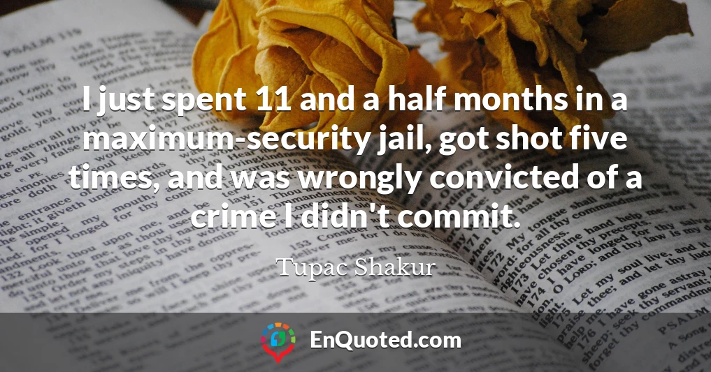 I just spent 11 and a half months in a maximum-security jail, got shot five times, and was wrongly convicted of a crime I didn't commit.