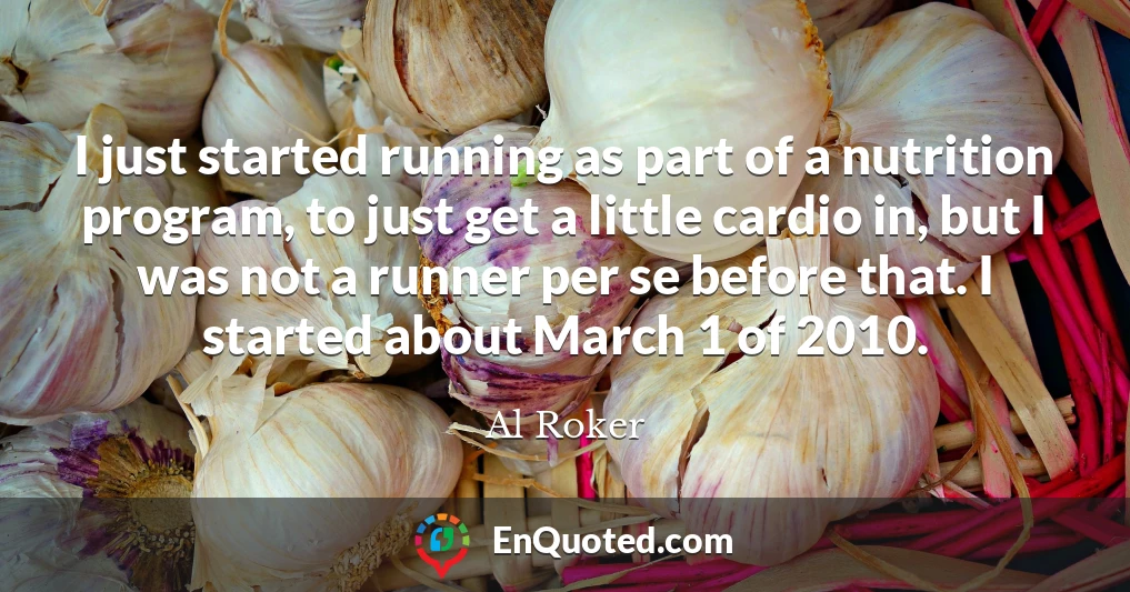 I just started running as part of a nutrition program, to just get a little cardio in, but I was not a runner per se before that. I started about March 1 of 2010.