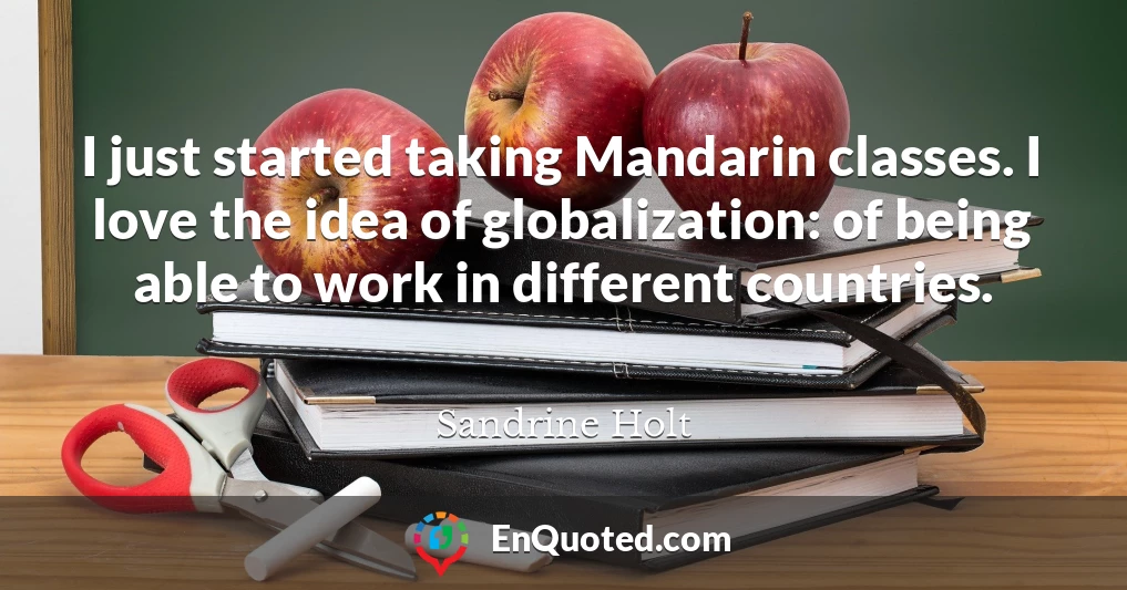 I just started taking Mandarin classes. I love the idea of globalization: of being able to work in different countries.