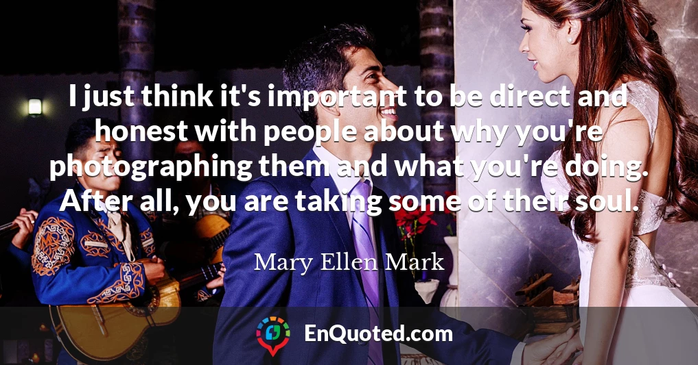 I just think it's important to be direct and honest with people about why you're photographing them and what you're doing. After all, you are taking some of their soul.