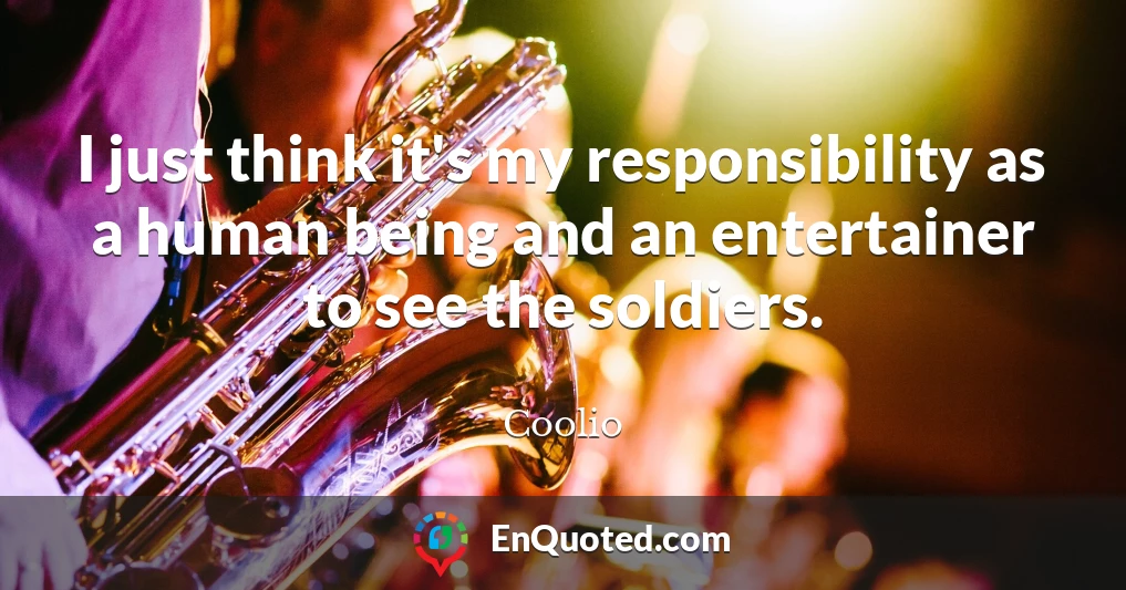I just think it's my responsibility as a human being and an entertainer to see the soldiers.
