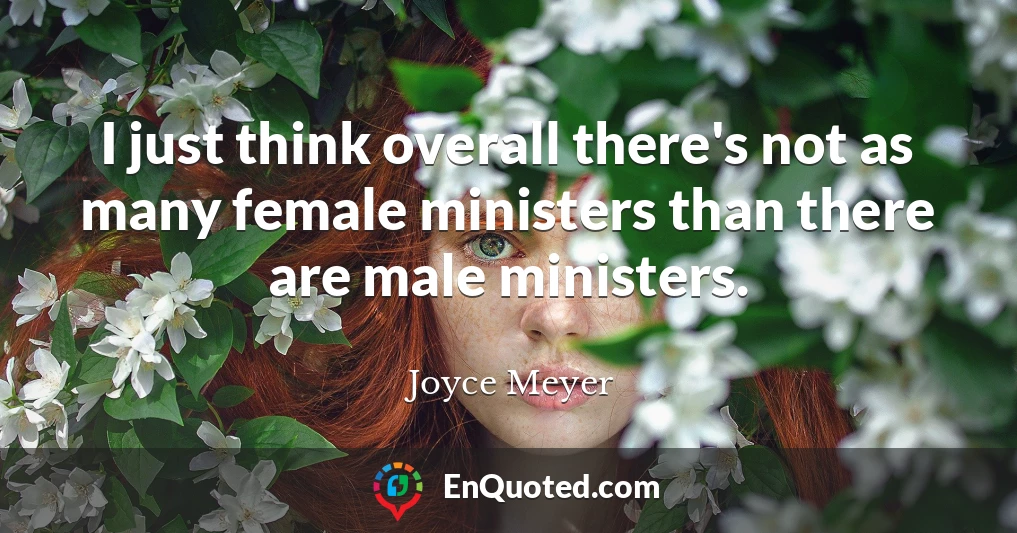 I just think overall there's not as many female ministers than there are male ministers.