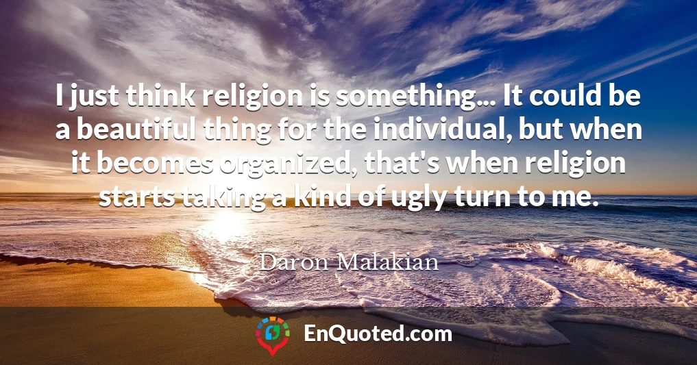 I just think religion is something... It could be a beautiful thing for the individual, but when it becomes organized, that's when religion starts taking a kind of ugly turn to me.