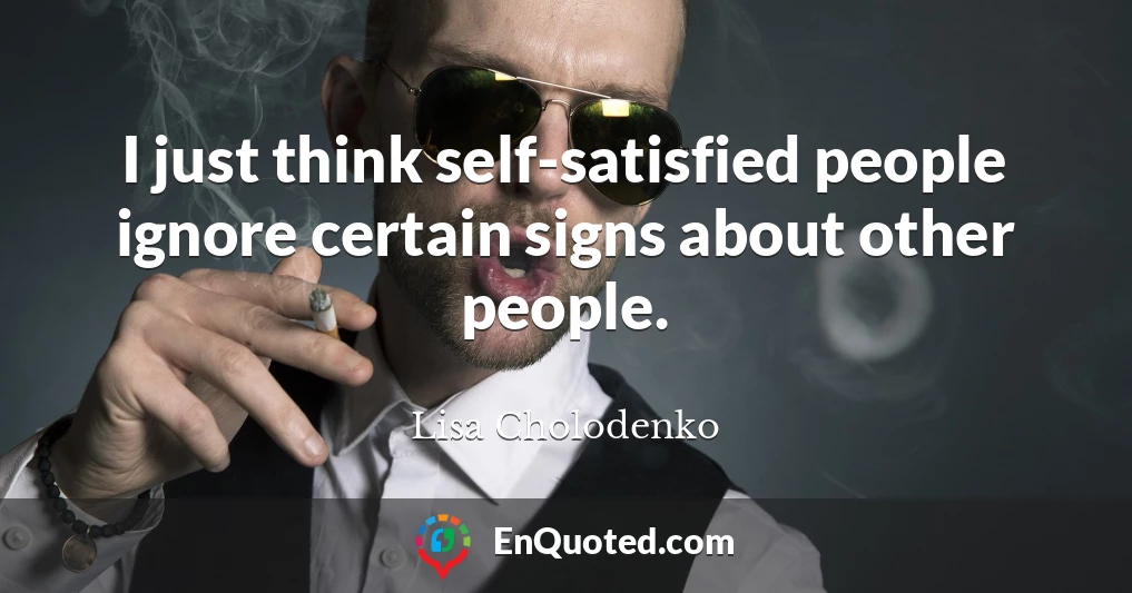 I just think self-satisfied people ignore certain signs about other people.