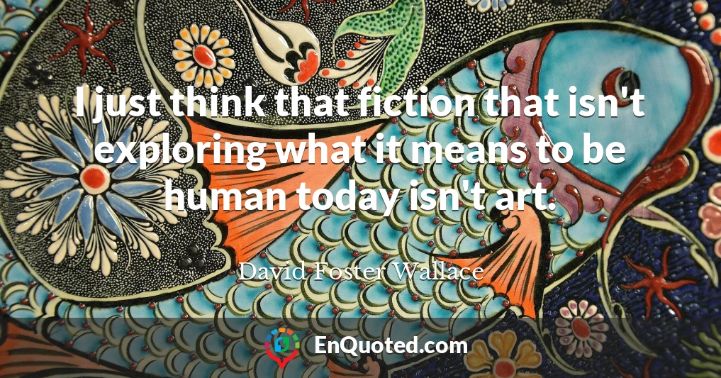 I just think that fiction that isn't exploring what it means to be human today isn't art.