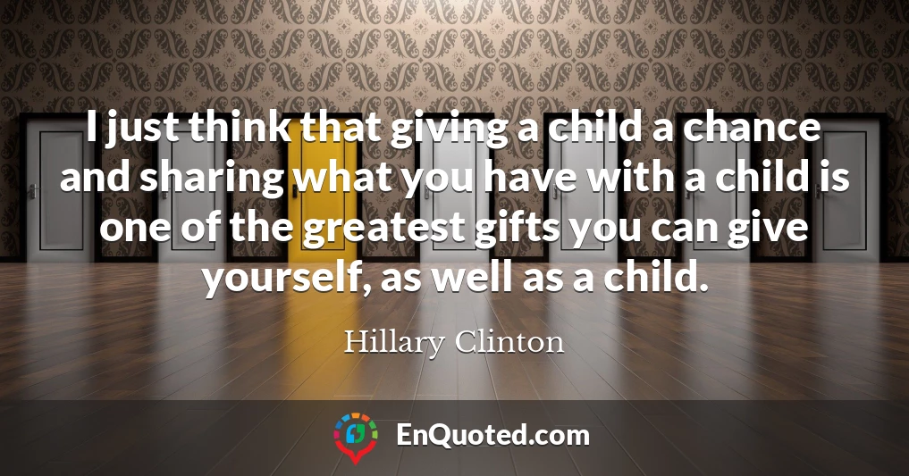 I just think that giving a child a chance and sharing what you have with a child is one of the greatest gifts you can give yourself, as well as a child.