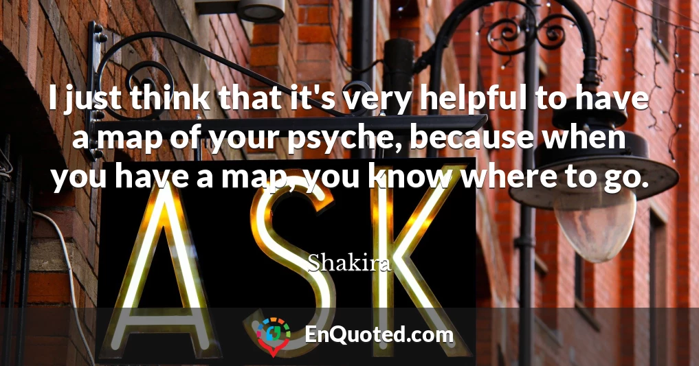 I just think that it's very helpful to have a map of your psyche, because when you have a map, you know where to go.