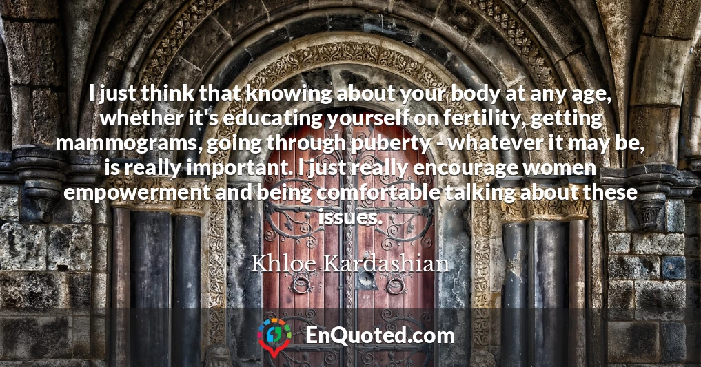 I just think that knowing about your body at any age, whether it's educating yourself on fertility, getting mammograms, going through puberty - whatever it may be, is really important. I just really encourage women empowerment and being comfortable talking about these issues.