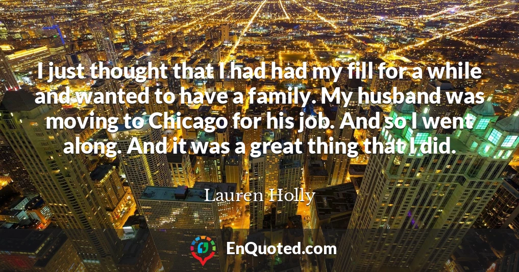 I just thought that I had had my fill for a while and wanted to have a family. My husband was moving to Chicago for his job. And so I went along. And it was a great thing that I did.