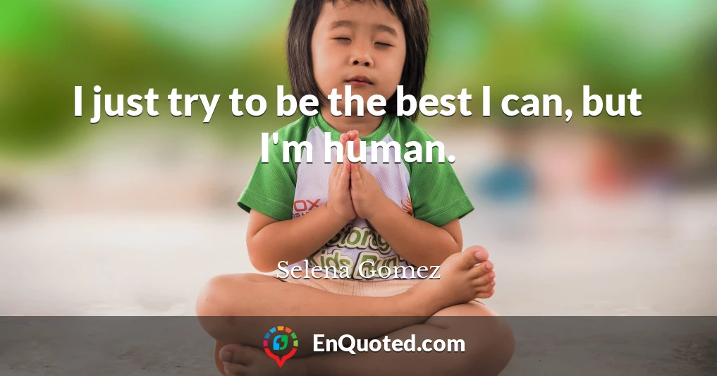 I just try to be the best I can, but I'm human.