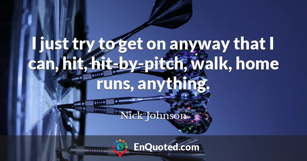 I just try to get on anyway that I can, hit, hit-by-pitch, walk, home runs, anything.
