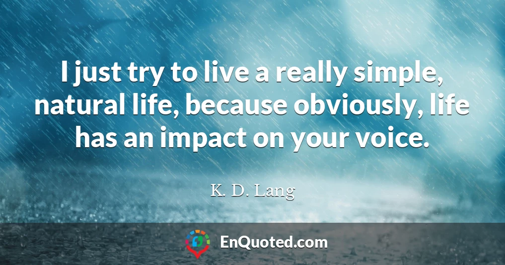 I just try to live a really simple, natural life, because obviously, life has an impact on your voice.