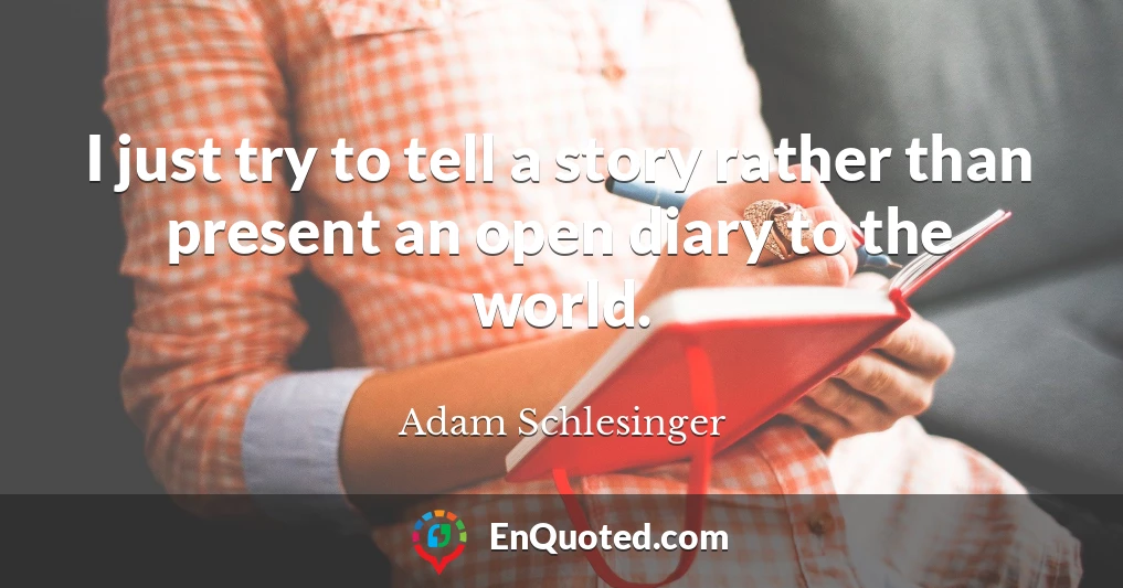 I just try to tell a story rather than present an open diary to the world.