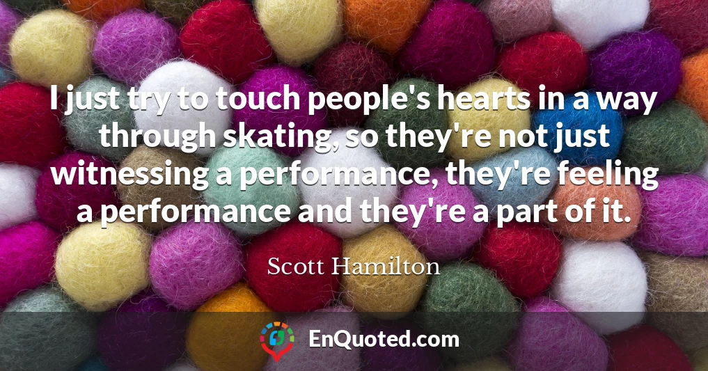 I just try to touch people's hearts in a way through skating, so they're not just witnessing a performance, they're feeling a performance and they're a part of it.