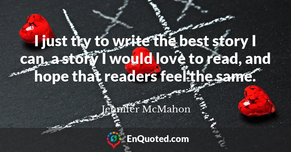I just try to write the best story I can, a story I would love to read, and hope that readers feel the same.