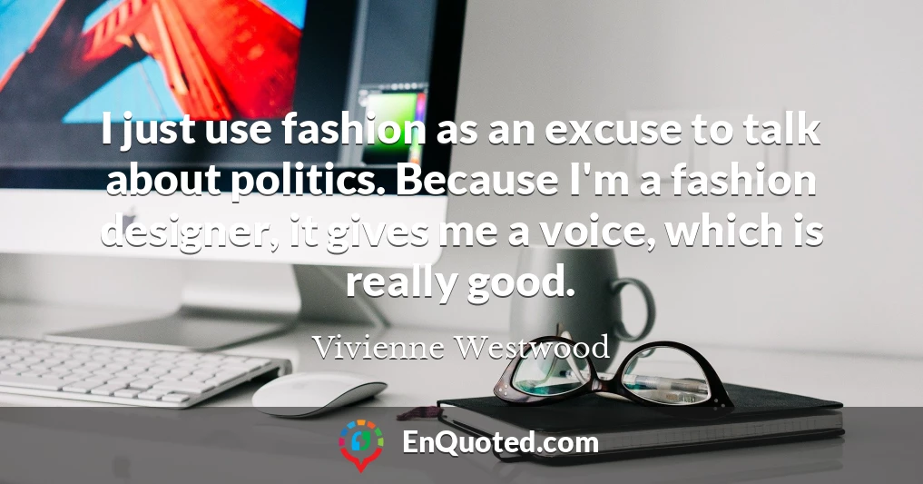 I just use fashion as an excuse to talk about politics. Because I'm a fashion designer, it gives me a voice, which is really good.