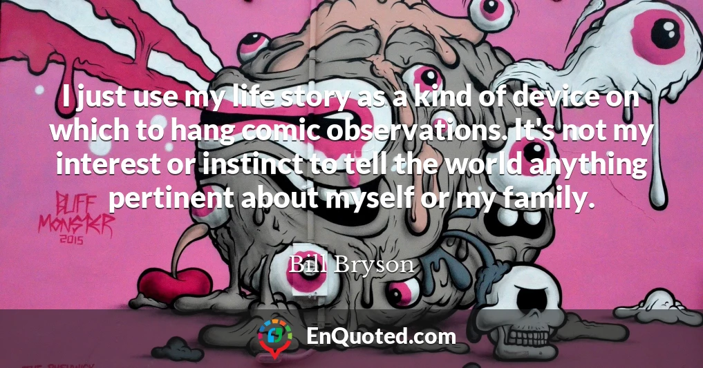 I just use my life story as a kind of device on which to hang comic observations. It's not my interest or instinct to tell the world anything pertinent about myself or my family.