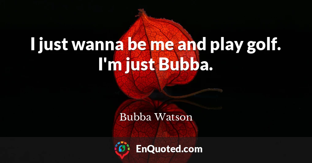 I just wanna be me and play golf. I'm just Bubba.