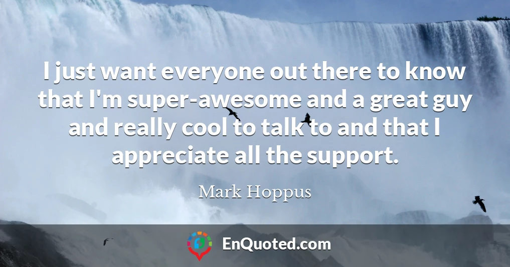 I just want everyone out there to know that I'm super-awesome and a great guy and really cool to talk to and that I appreciate all the support.