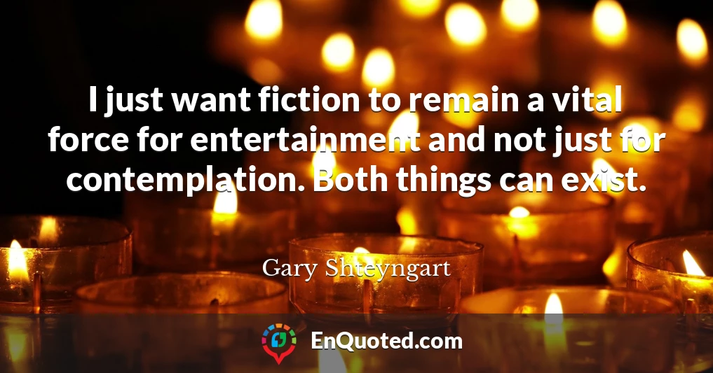 I just want fiction to remain a vital force for entertainment and not just for contemplation. Both things can exist.