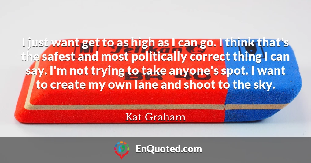 I just want get to as high as I can go. I think that's the safest and most politically correct thing I can say. I'm not trying to take anyone's spot. I want to create my own lane and shoot to the sky.