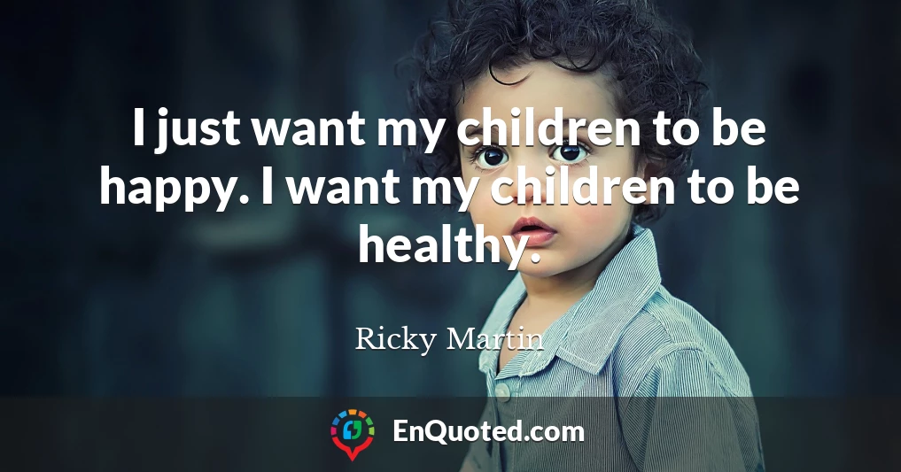 I just want my children to be happy. I want my children to be healthy.