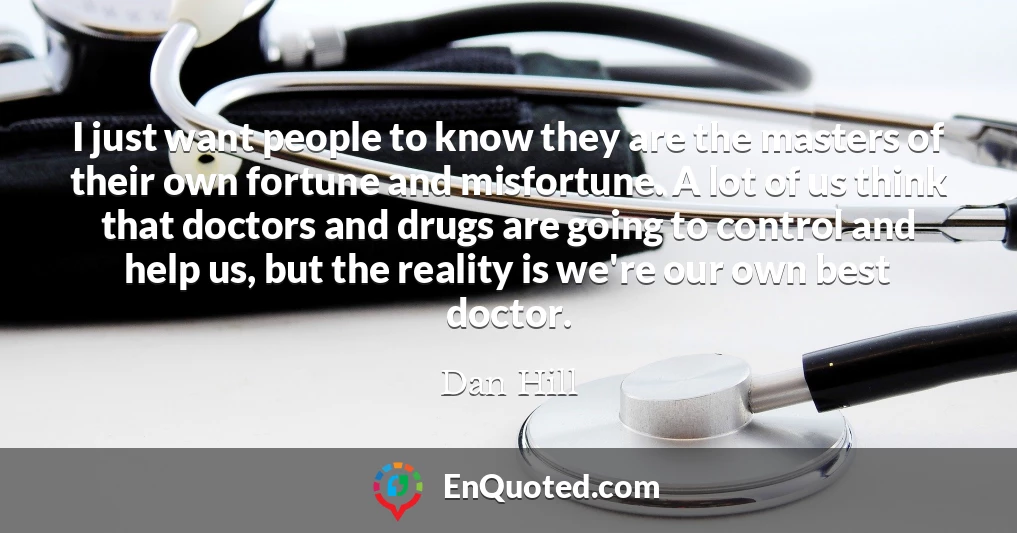 I just want people to know they are the masters of their own fortune and misfortune. A lot of us think that doctors and drugs are going to control and help us, but the reality is we're our own best doctor.