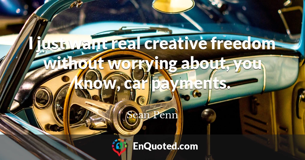I just want real creative freedom without worrying about, you know, car payments.