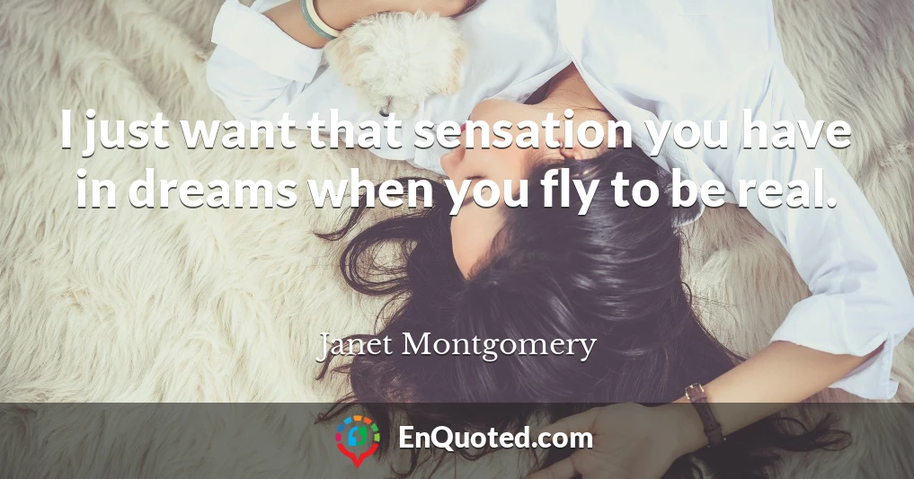 I just want that sensation you have in dreams when you fly to be real.