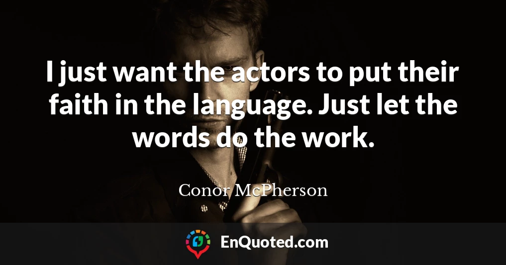I just want the actors to put their faith in the language. Just let the words do the work.