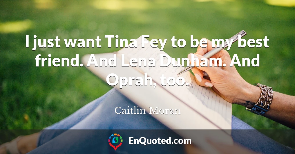 I just want Tina Fey to be my best friend. And Lena Dunham. And Oprah, too.