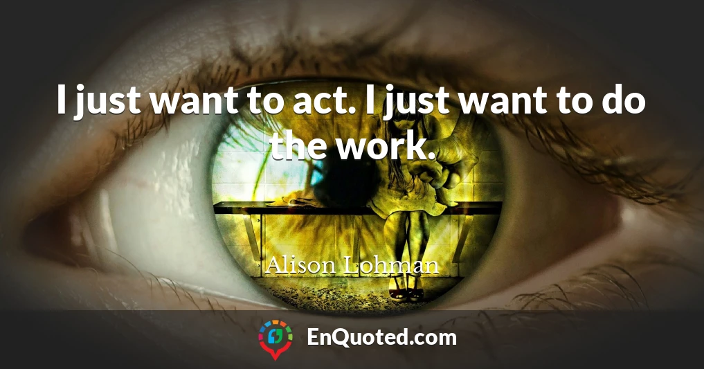 I just want to act. I just want to do the work.