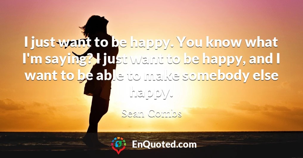 I just want to be happy. You know what I'm saying? I just want to be happy, and I want to be able to make somebody else happy.