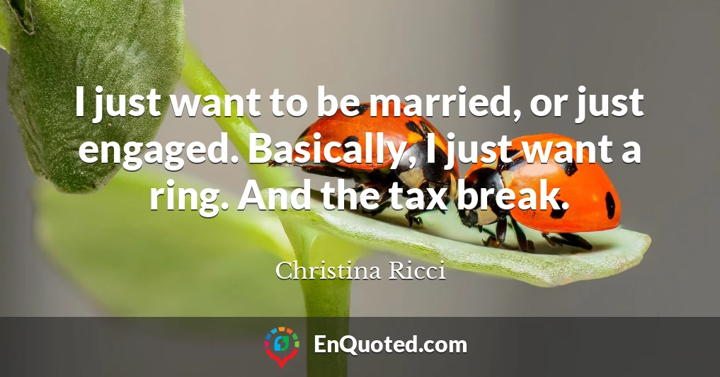 I just want to be married, or just engaged. Basically, I just want a ring. And the tax break.