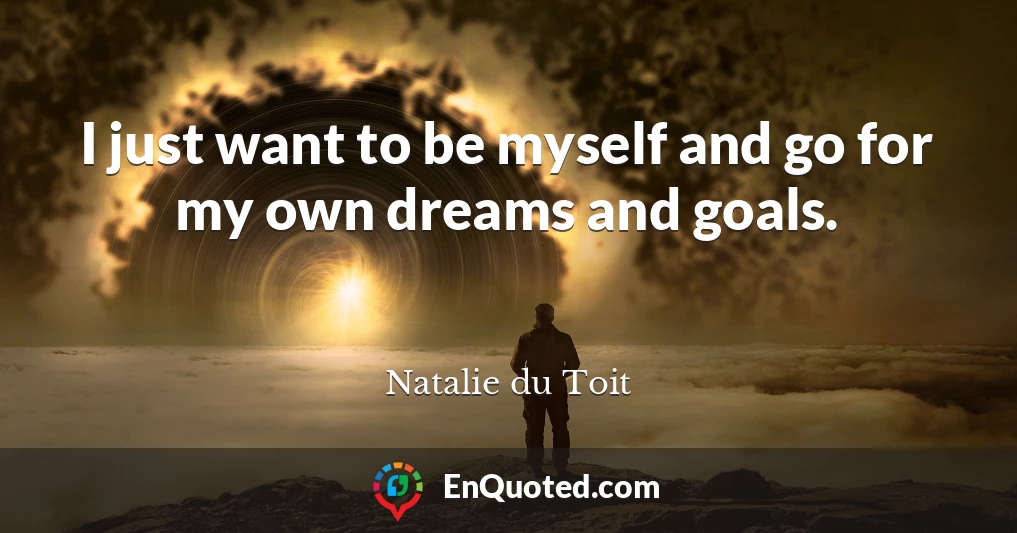I just want to be myself and go for my own dreams and goals.