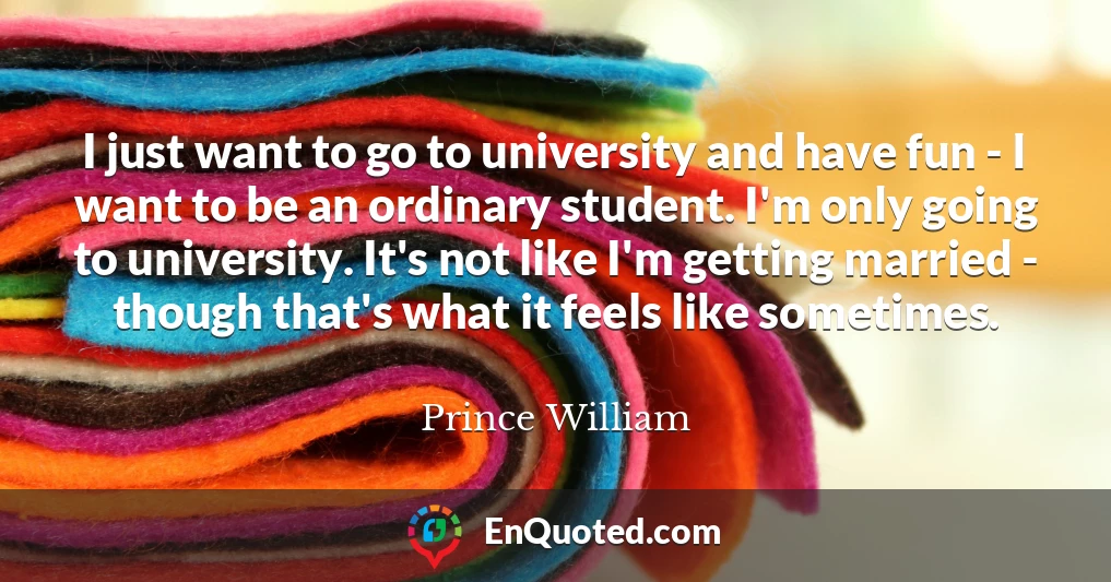 I just want to go to university and have fun - I want to be an ordinary student. I'm only going to university. It's not like I'm getting married - though that's what it feels like sometimes.