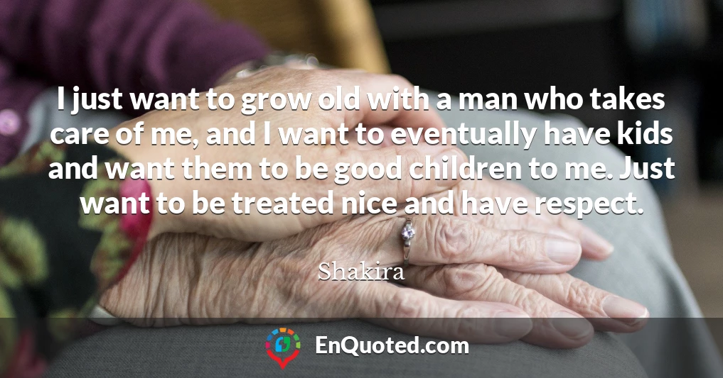 I just want to grow old with a man who takes care of me, and I want to eventually have kids and want them to be good children to me. Just want to be treated nice and have respect.