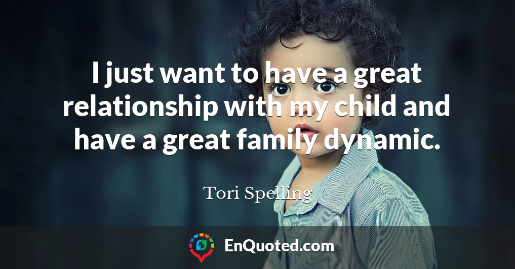 I just want to have a great relationship with my child and have a great family dynamic.