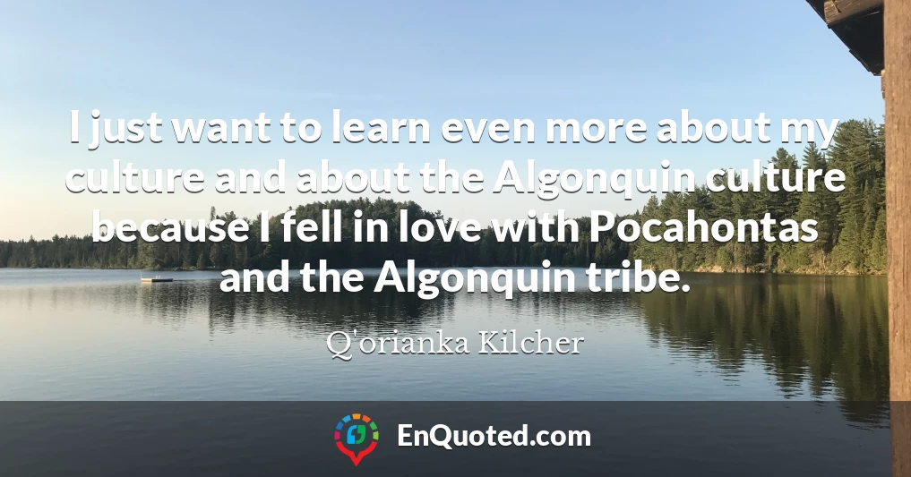 I just want to learn even more about my culture and about the Algonquin culture because I fell in love with Pocahontas and the Algonquin tribe.