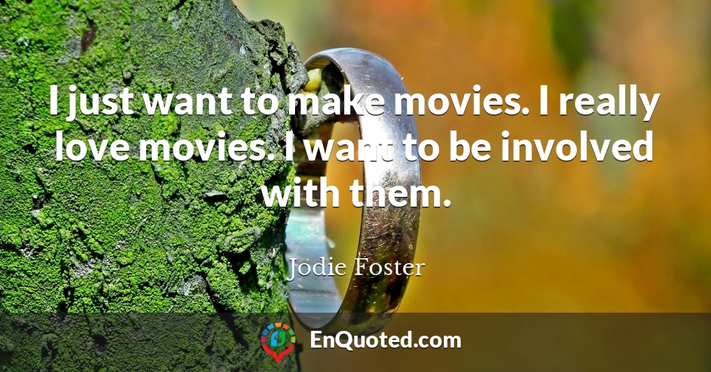 I just want to make movies. I really love movies. I want to be involved with them.